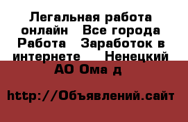 Легальная работа онлайн - Все города Работа » Заработок в интернете   . Ненецкий АО,Ома д.
